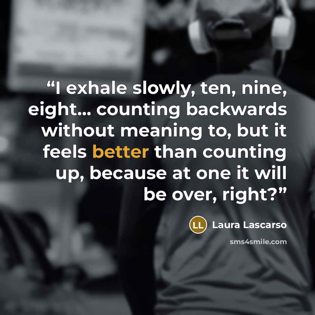 “I exhale slowly, ten, nine, eight... counting backwards without meaning to, but it feels better than counting up, because at one it will be over, right?” quote by Laura Lascarso