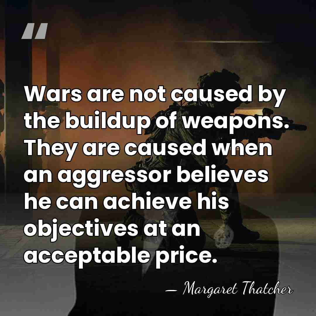 Wars are not caused by the buildup of weapons. They are caused&hellip; - Margaret Thatcher