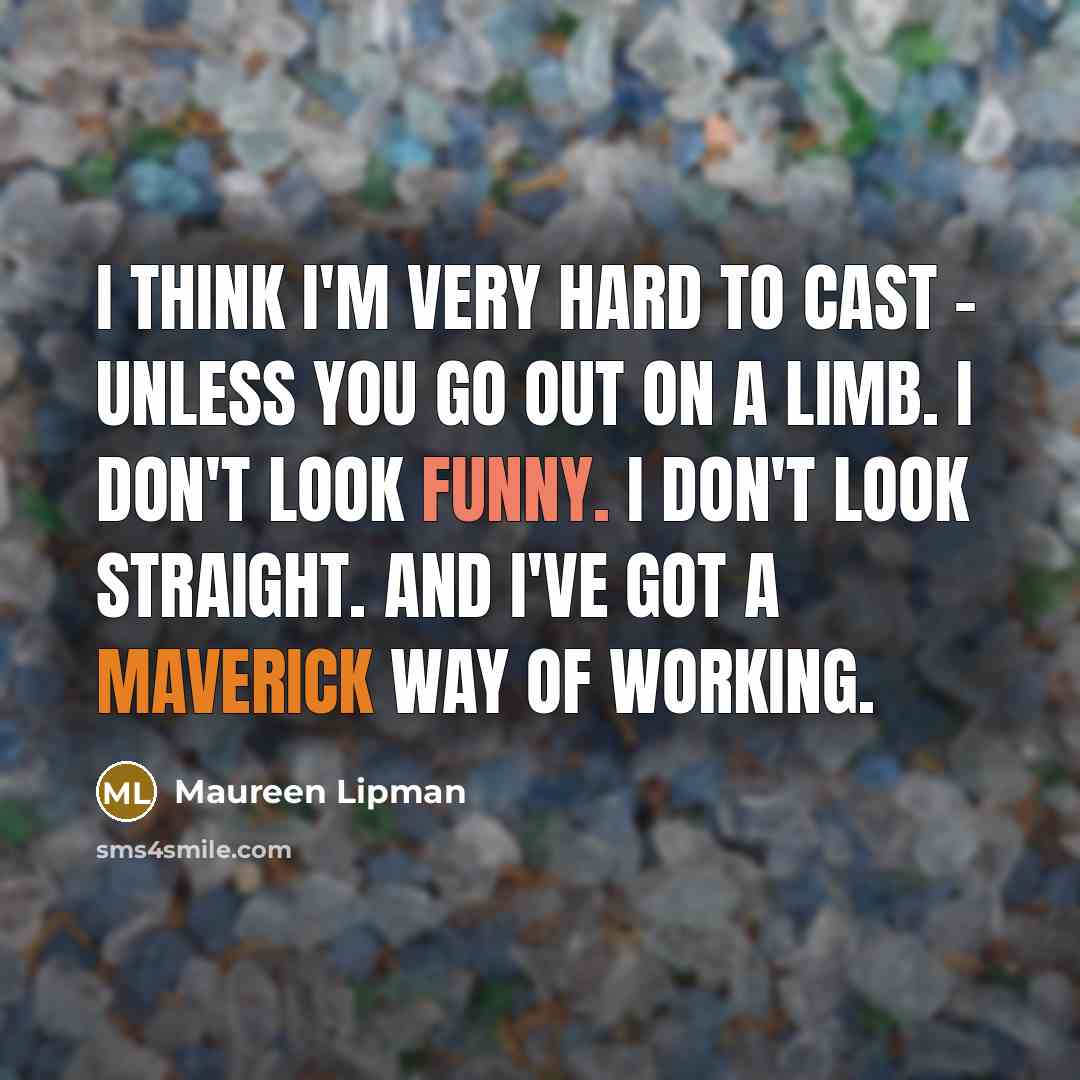 “I think I'm very hard to cast - unless you go out on a limb. I don't look funny. I don't look straight. And I've got a maverick way of working.” quote by Maureen Lipman