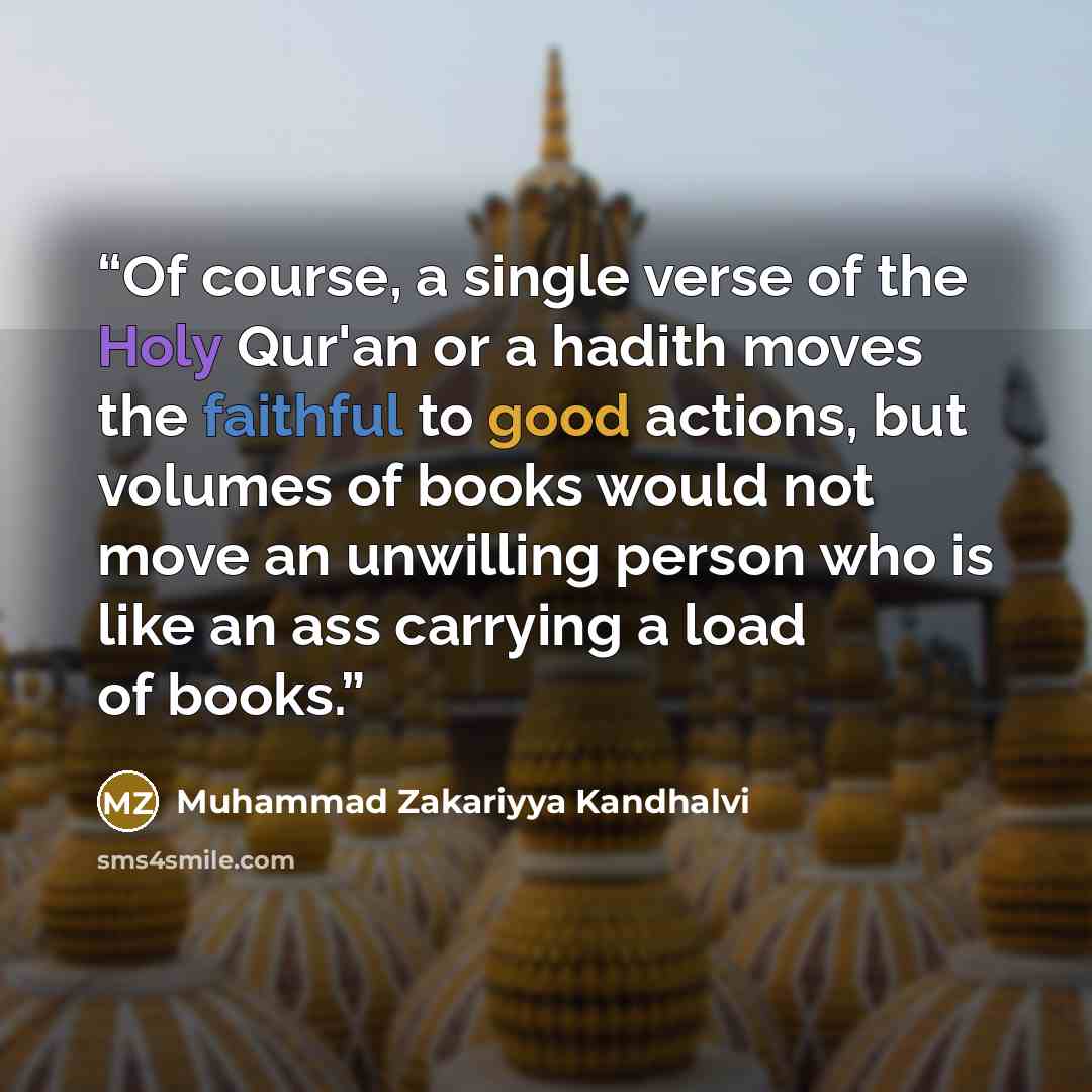 “Of course, a single verse of the Holy Qur'an or a hadith moves the faithful to good actions, but volumes of books would not move an unwilling person who is like an ass carrying a load of books.” quote by Muhammad Zakariyya Kandhalvi