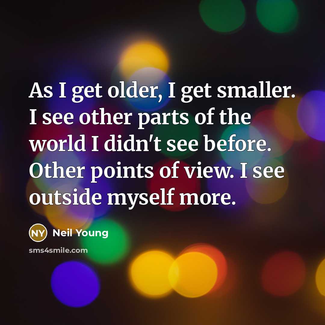 “As I get older, I get smaller. I see other…” quote by Neil Young