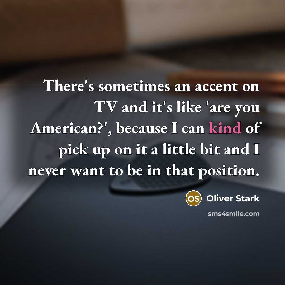 “There's sometimes an accent on TV and it's like 'are you American?', because I can kind of pick up on it a little bit and I never want to be in that position.” quote by Oliver Stark