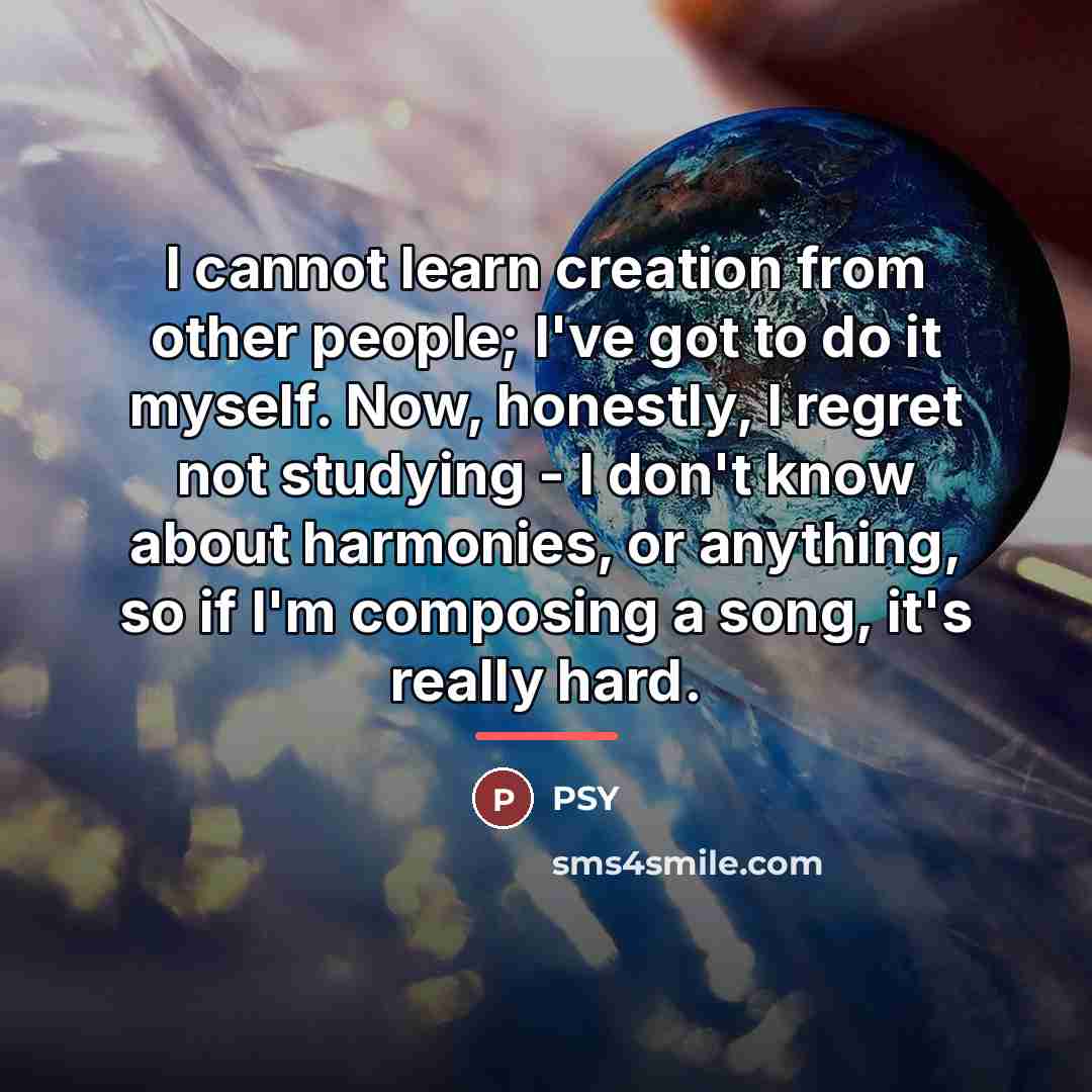“I cannot learn creation from other people; I've got to…” quote by PSY