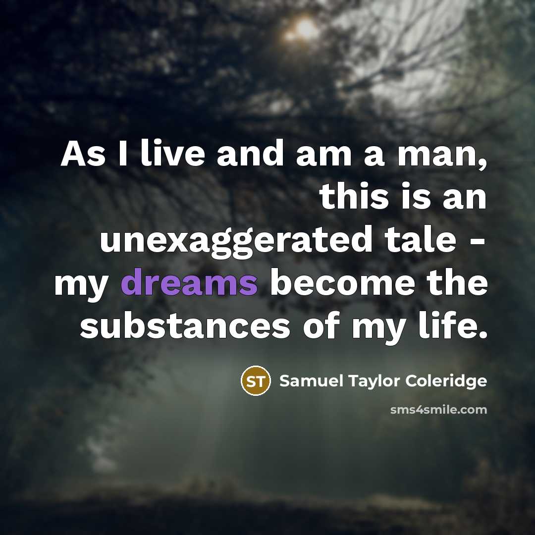 “As I live and am a man, this is an unexaggerated tale - my dreams become the substances of my life.” quote by Samuel Taylor Coleridge