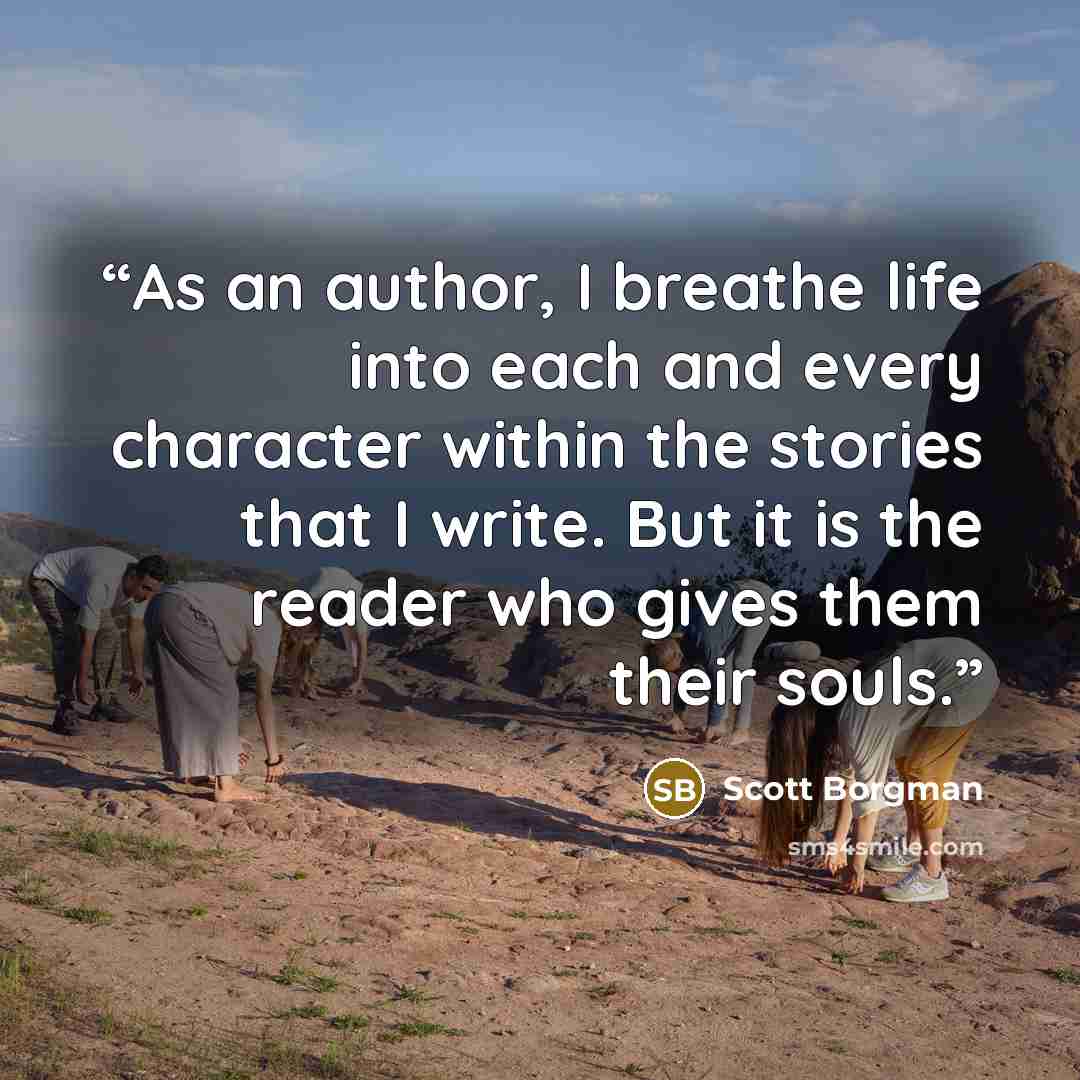 “As an author, I breathe life into each and every character within the stories that I write. But it is the reader who gives them their souls.” quote by Scott Borgman