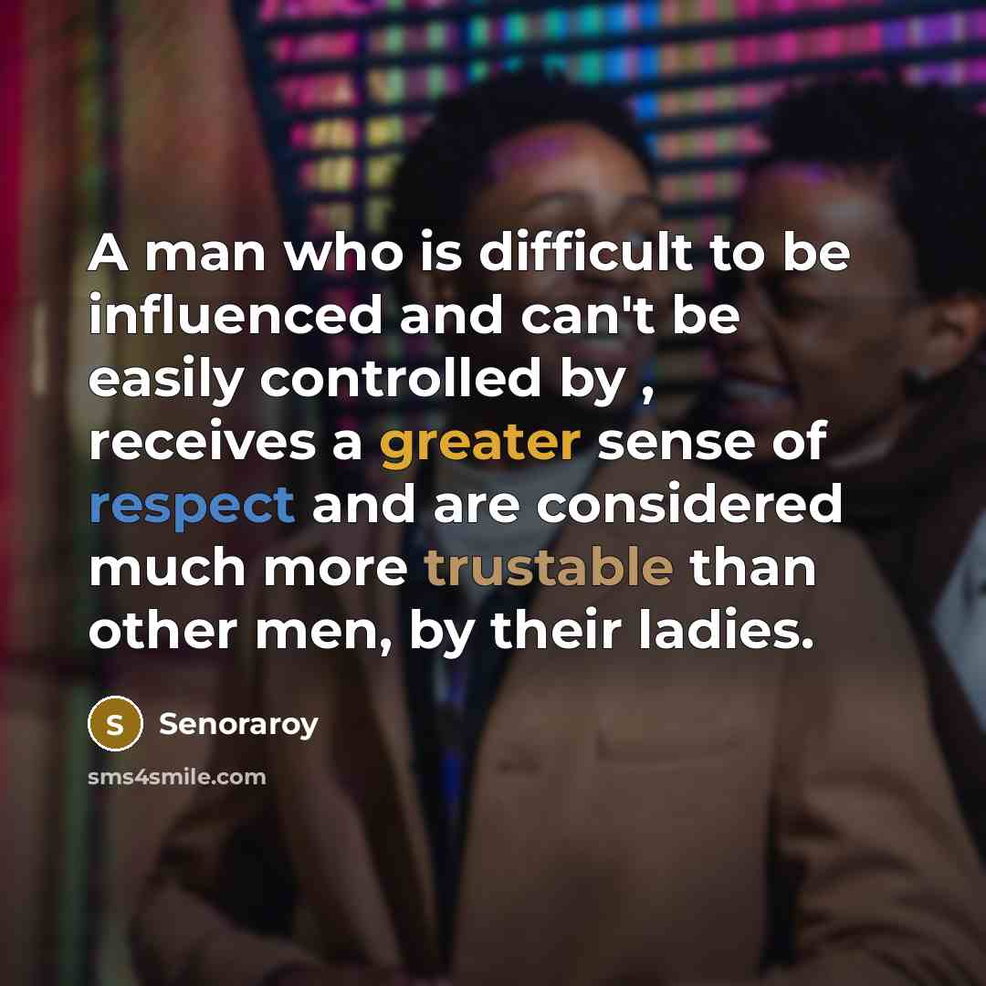 “A man who is difficult to be influenced and can't be easily controlled by , receives a greater sense of respect and are considered much more trustable than other men, by their ladies.” quote by Senoraroy
