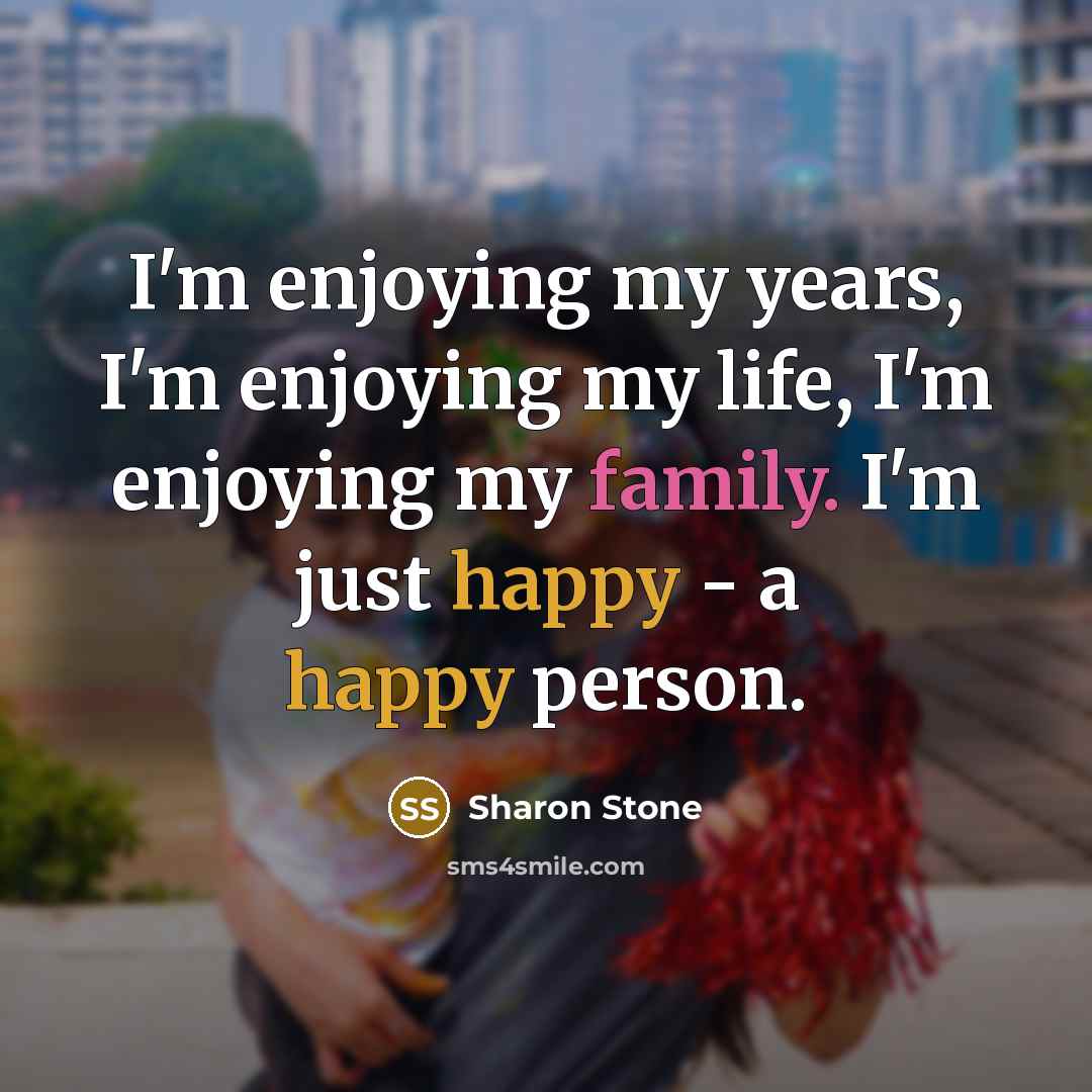 “I'm enjoying my years, I'm enjoying my life, I'm enjoying my family. I'm just happy - a happy person.” quote by Sharon Stone