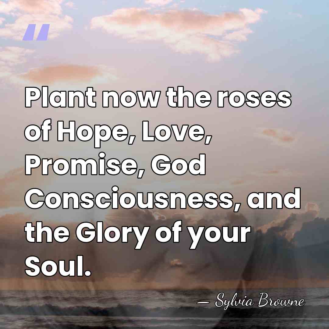 Plant now the roses of Hope, Love, Promise, God Consciousness, and the&hellip; - Sylvia Browne