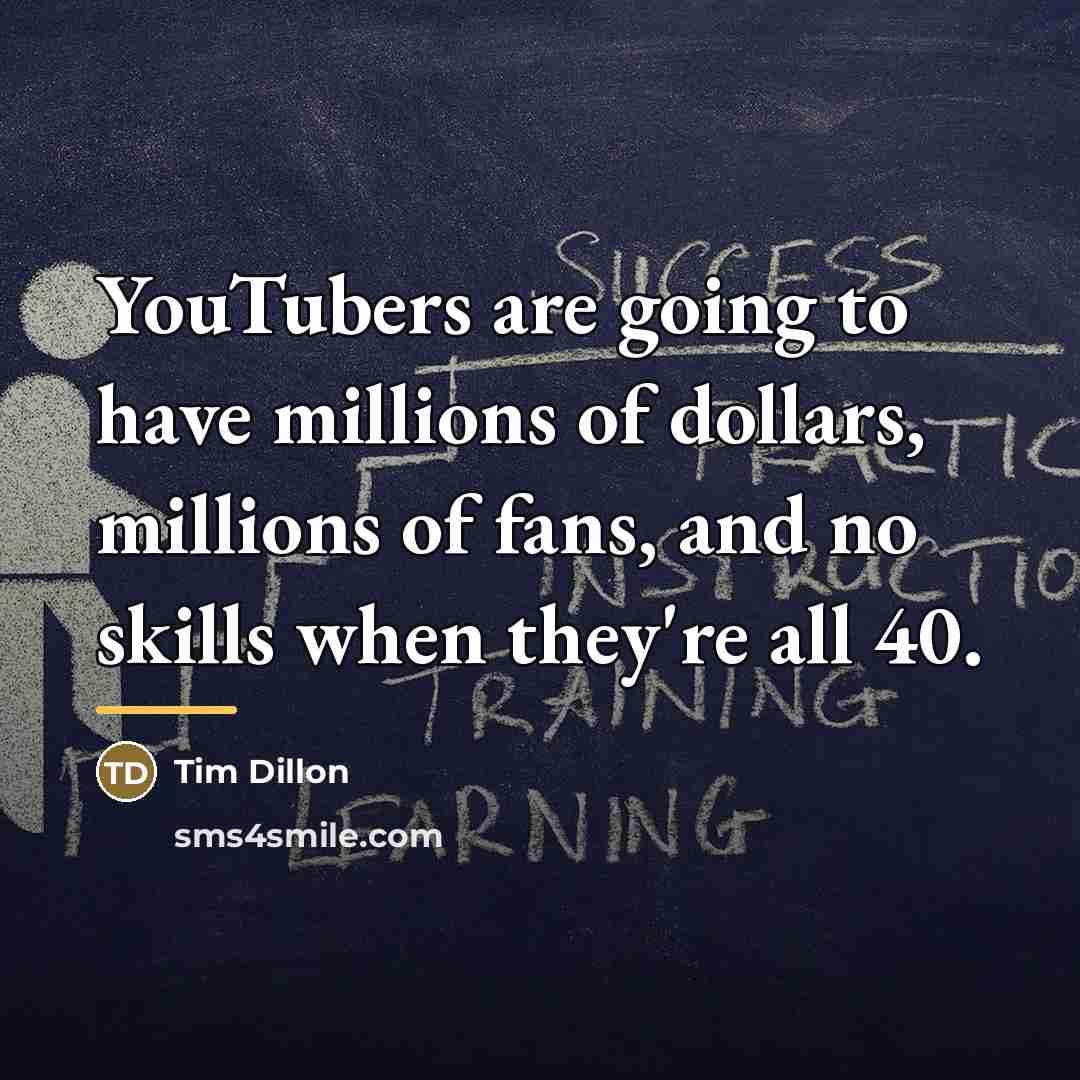 “YouTubers are going to have millions of dollars, millions of…” quote by Tim Dillon