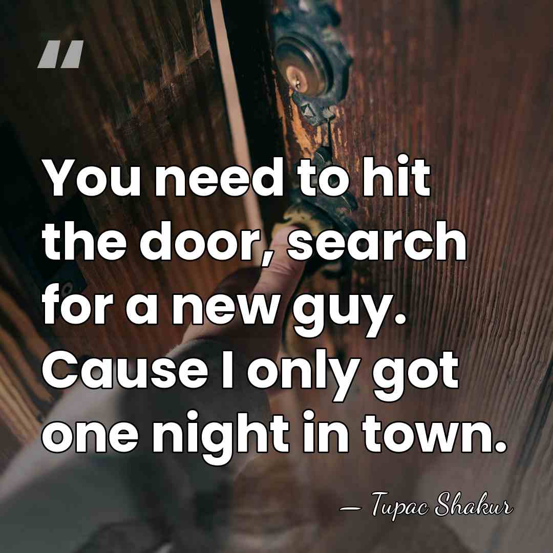 You need to hit the door, search for a new guy. Cause&hellip; - Tupac Shakur