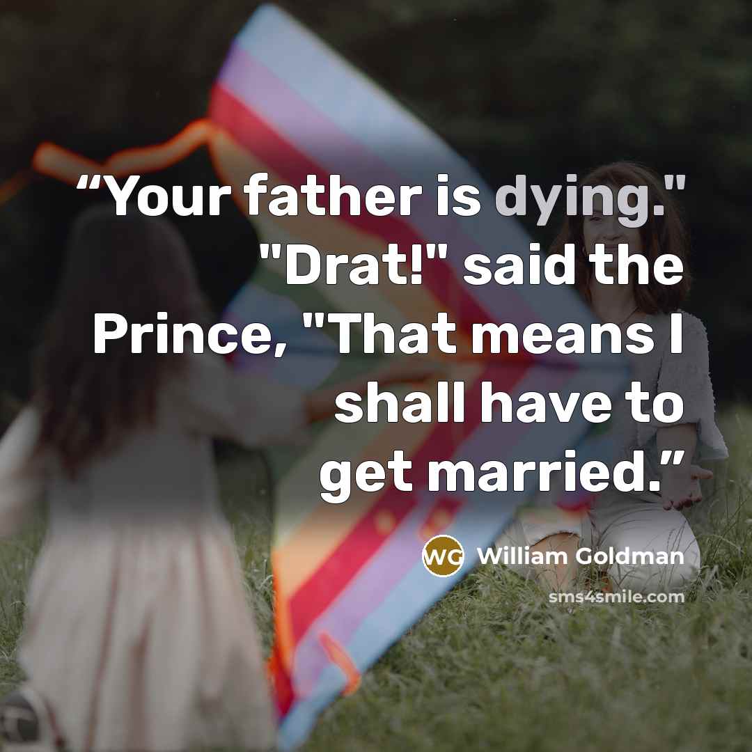 “Your father is dying." "Drat!" said the Prince, "That means I shall have to get married.” quote by William Goldman