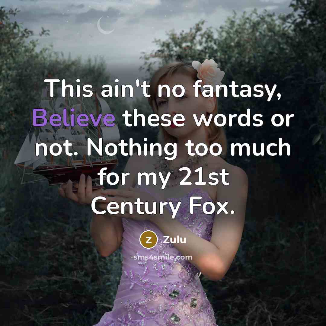“This ain't no fantasy, Believe these words or not. Nothing too much for my 21st Century Fox.” quote by Zulu