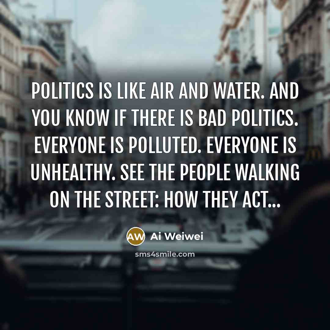 “Politics is like air and water. And you know if…” quote by Ai Weiwei