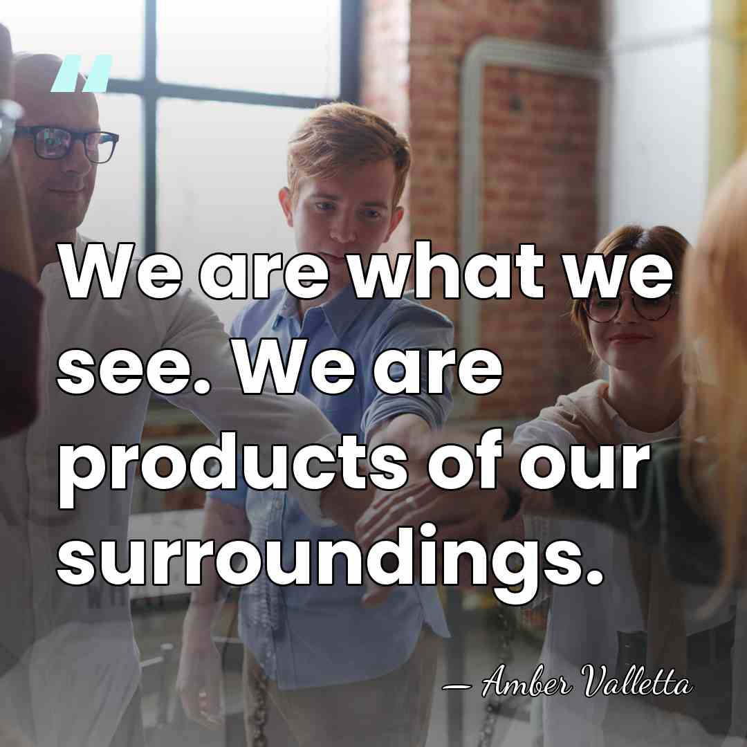 We are what we see. We are products of our surroundings. - Amber Valletta