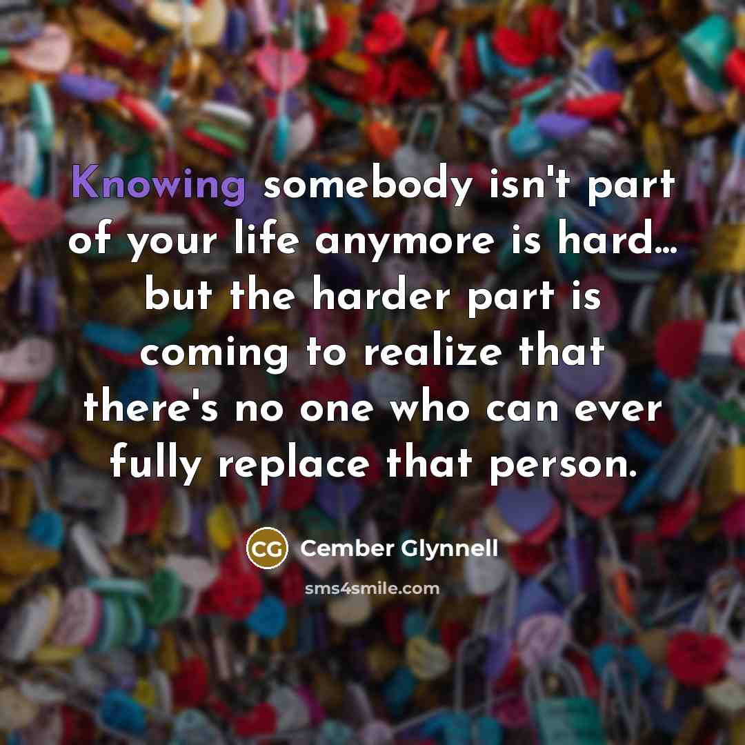 “Knowing somebody isn't part of your life anymore is hard... but the harder part is coming to realize that there's no one who can ever fully replace that person.” quote by Cember Glynnell