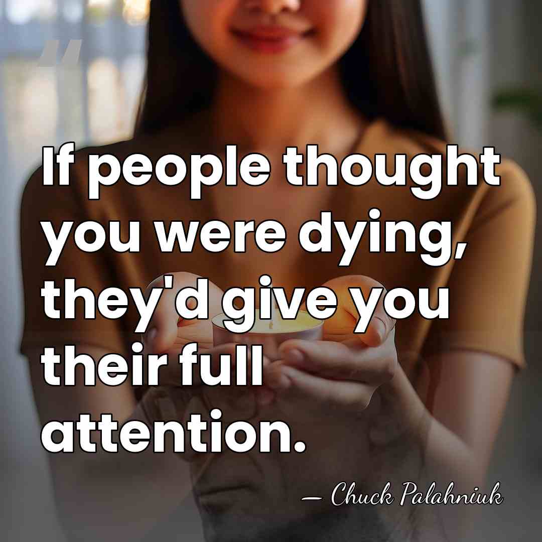 If people thought you were dying, they'd give you their full attention. - Chuck Palahniuk
