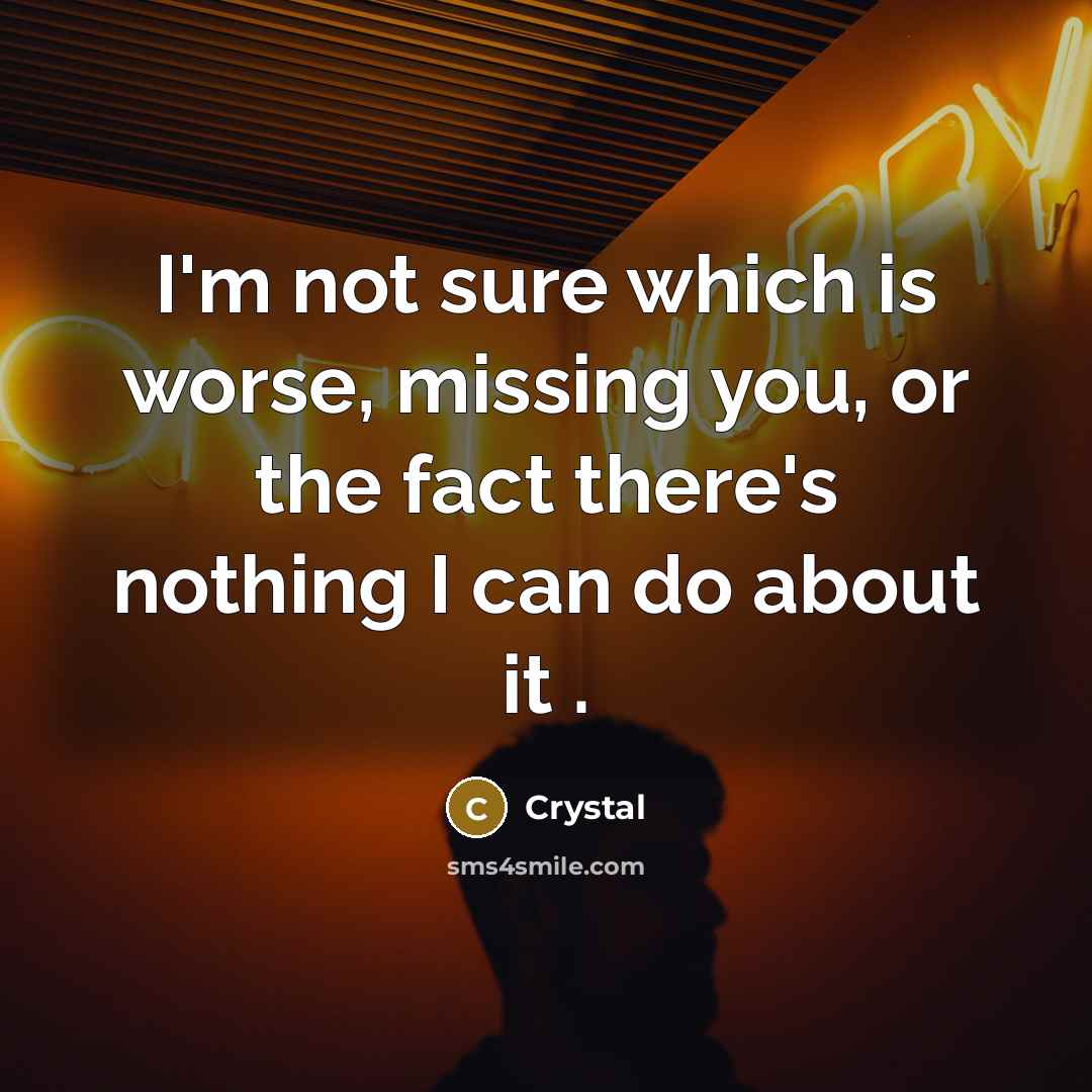 “I'm not sure which is worse, missing you, or the fact there's nothing I can do about it .” quote by Crystal