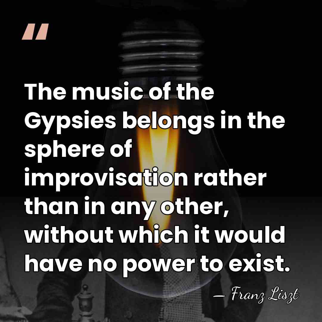 The music of the Gypsies belongs in the sphere of improvisation rather&hellip; - Franz Liszt