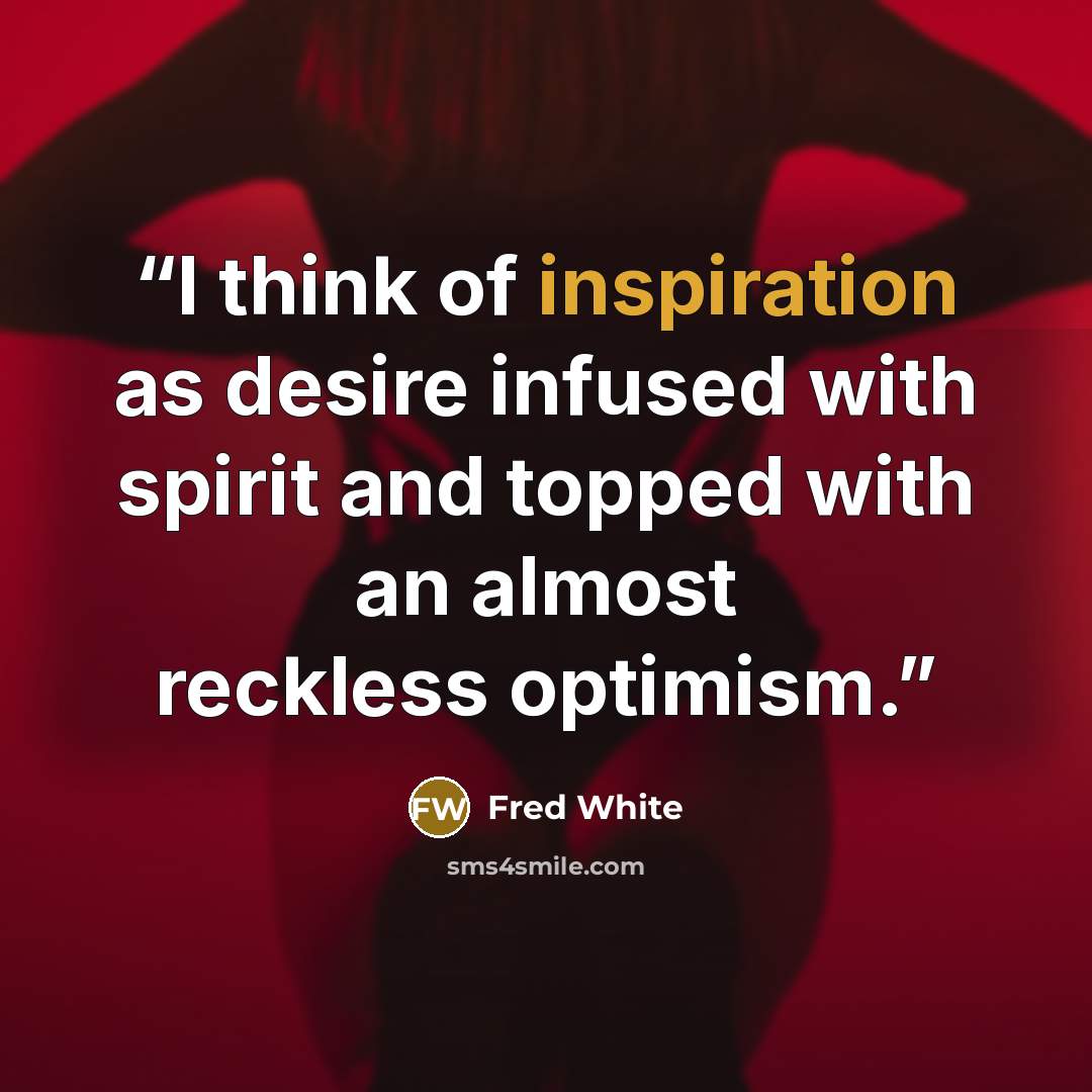 “I think of inspiration as desire infused with spirit and topped with an almost reckless optimism.” quote by Fred White