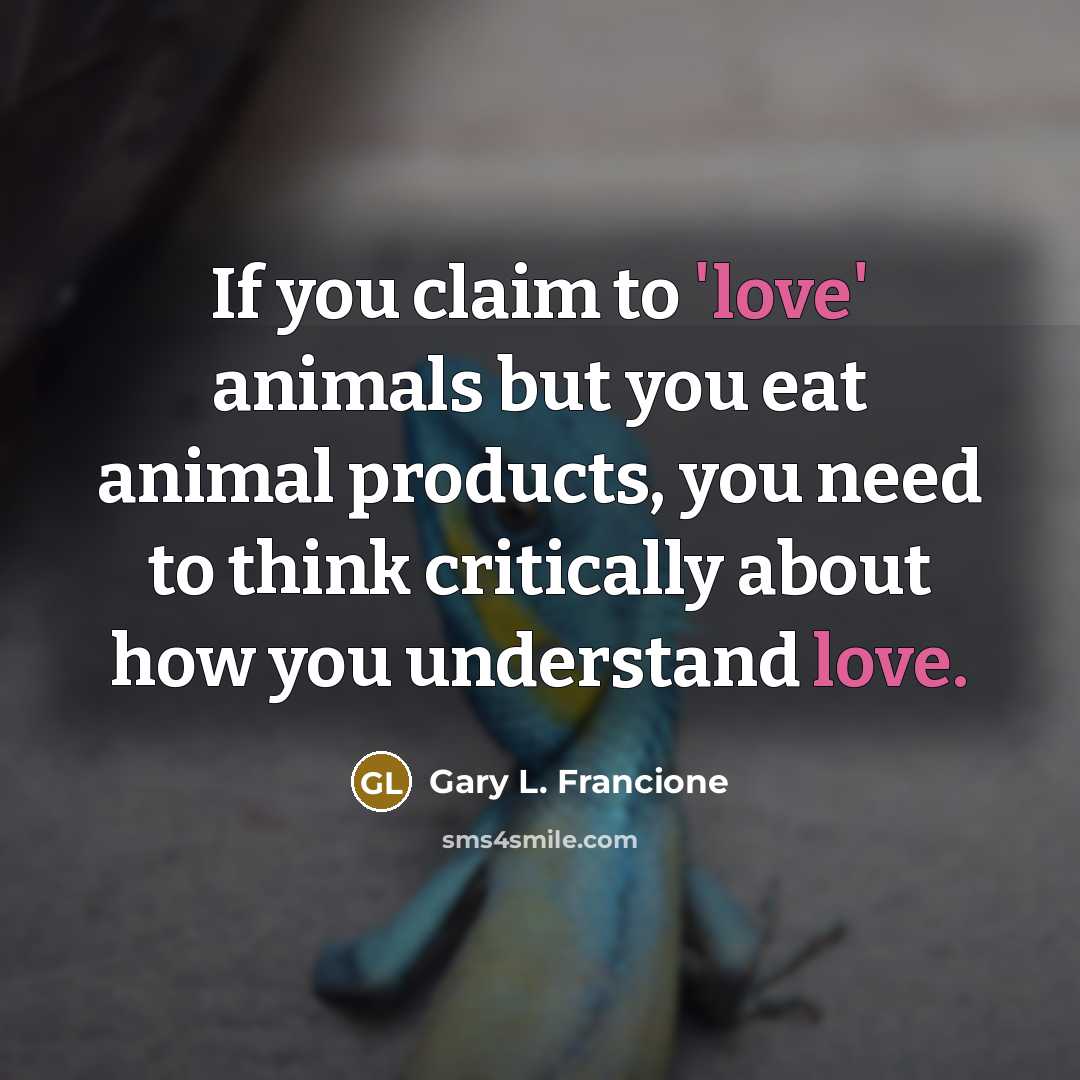 “If you claim to 'love' animals but you eat animal…” quote by Gary L. Francione