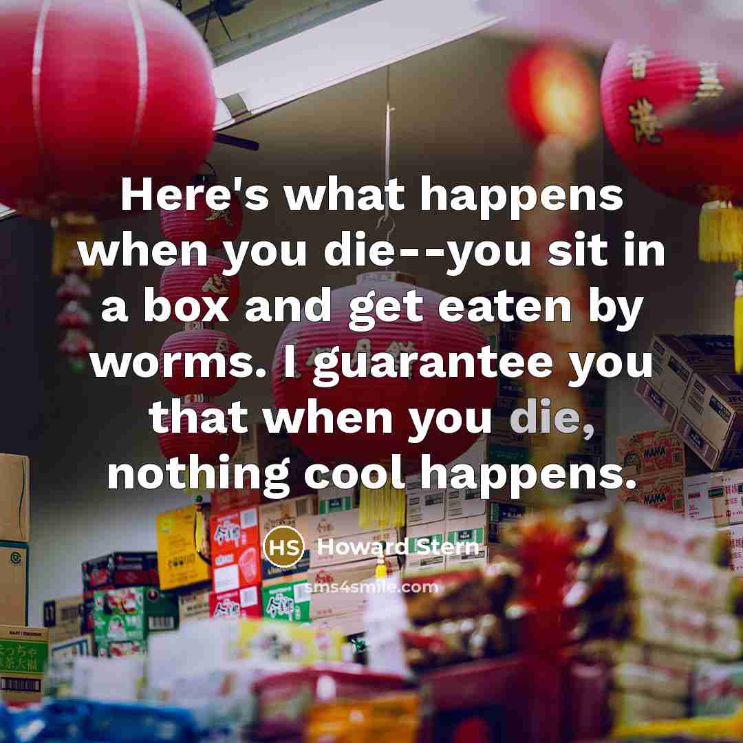 “Here's what happens when you die--you sit in a box…” quote by Howard Stern