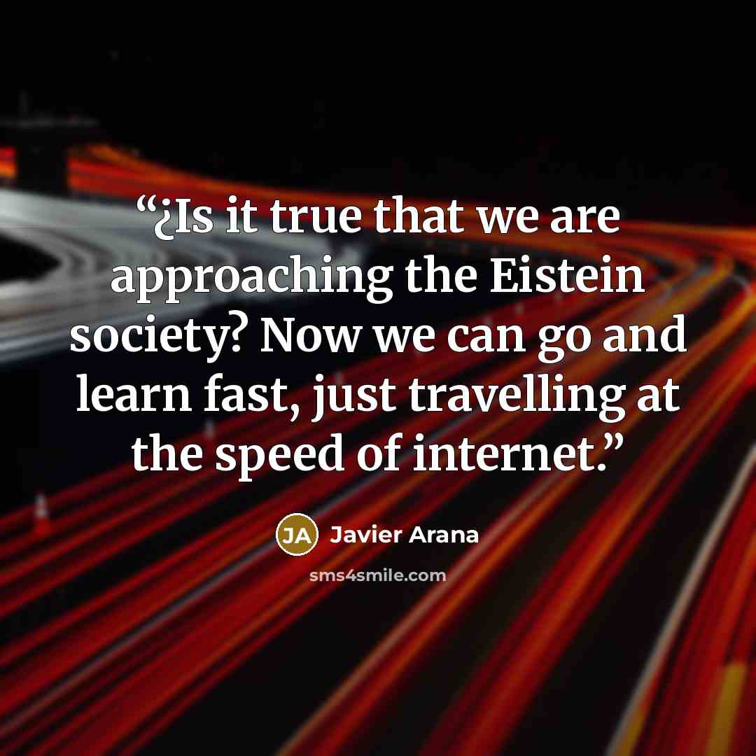 “¿Is it true that we are approaching the Eistein society? Now we can go and learn fast, just travelling at the speed of internet.” quote by Javier Arana