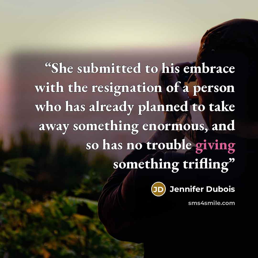 “She submitted to his embrace with the resignation of a person who has already planned to take away something enormous, and so has no trouble giving something trifling” quote by Jennifer duBois