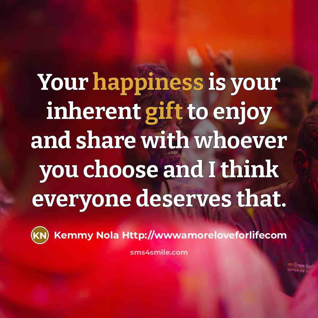 “Your happiness is your inherent gift to enjoy and share…” quote by Kemmy Nola Http://wwwamoreloveforlifecom