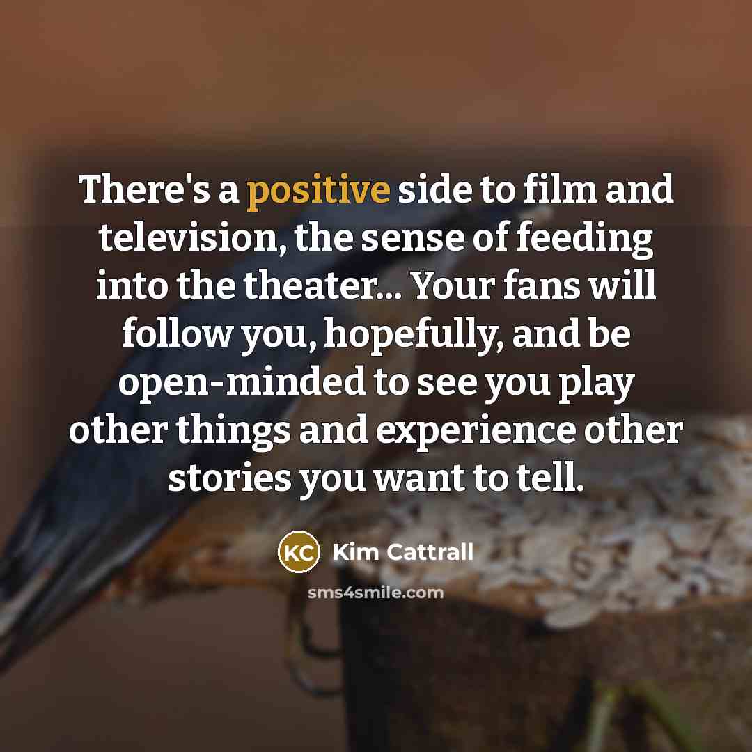 “There's a positive side to film and television, the sense…” quote by Kim Cattrall
