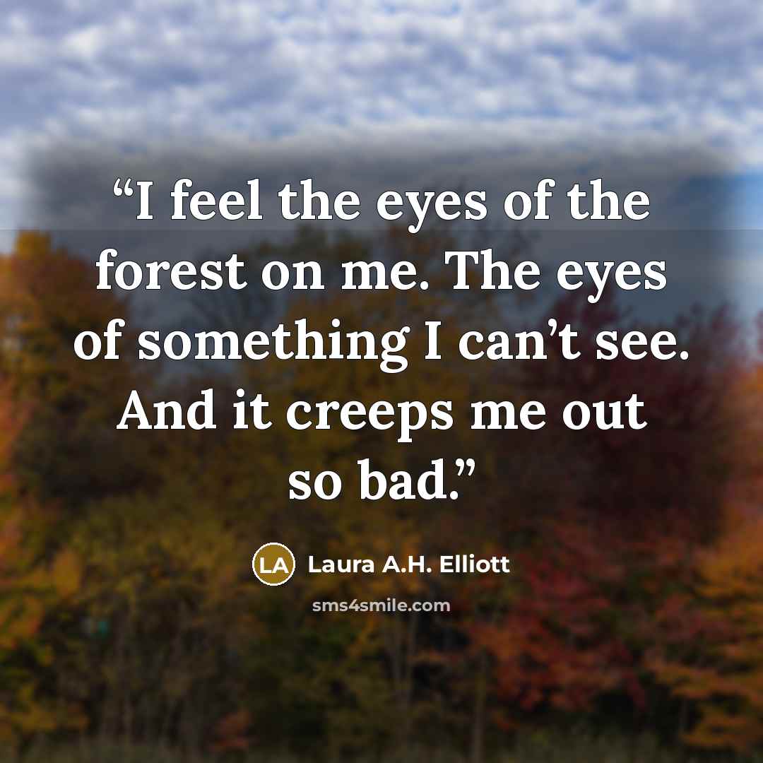 “I feel the eyes of the forest on me. The eyes of something I can’t see. And it creeps me out so bad.” quote by Laura A.H. Elliott