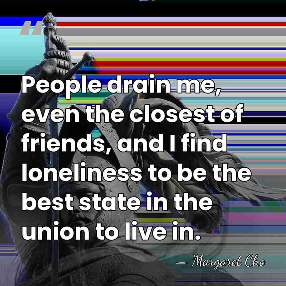 People drain me, even the closest of friends, and I find loneliness&hellip; - Margaret Cho