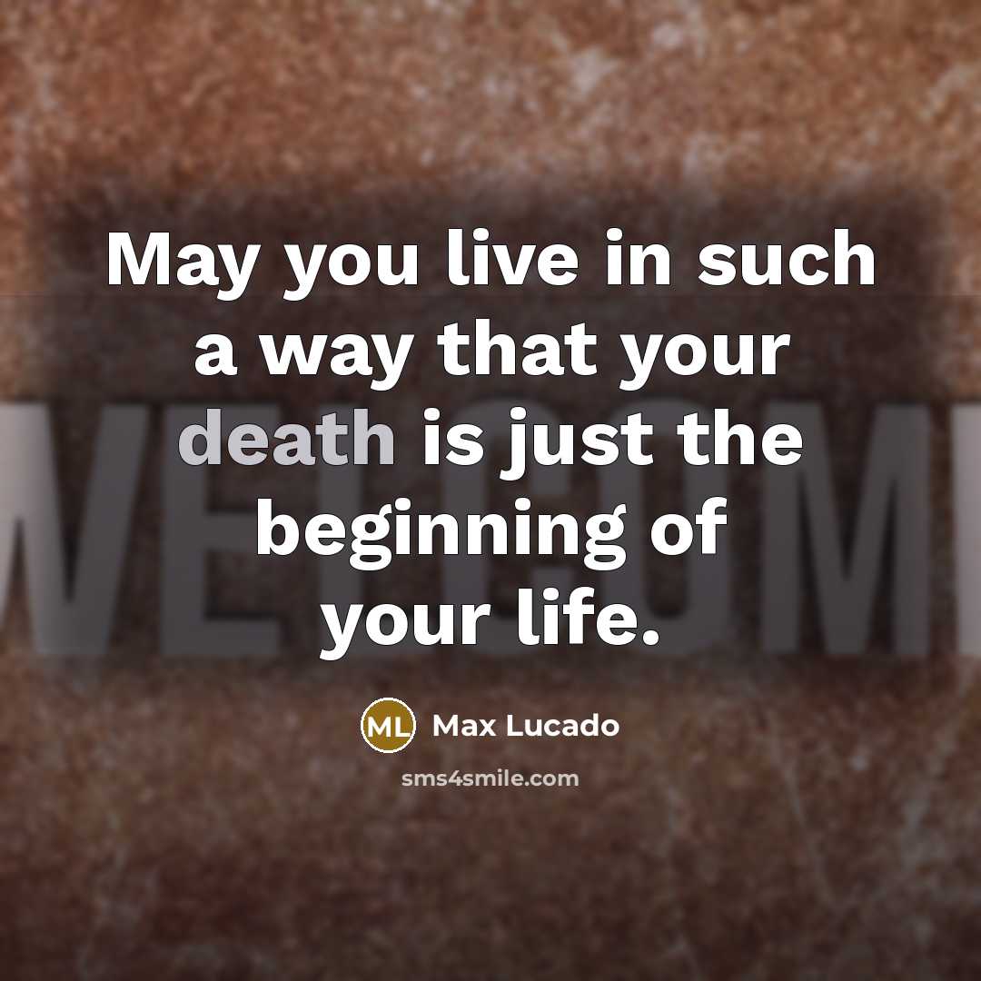 “May you live in such a way that your death is just the beginning of your life.” quote by Max Lucado
