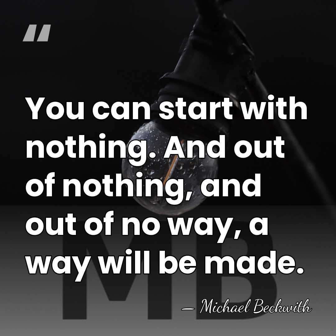 You can start with nothing. And out of nothing, and out of&hellip; - Michael Beckwith