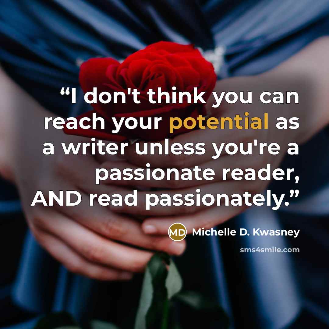 “I don't think you can reach your potential as a writer unless you're a passionate reader, AND read passionately.” quote by Michelle D. Kwasney