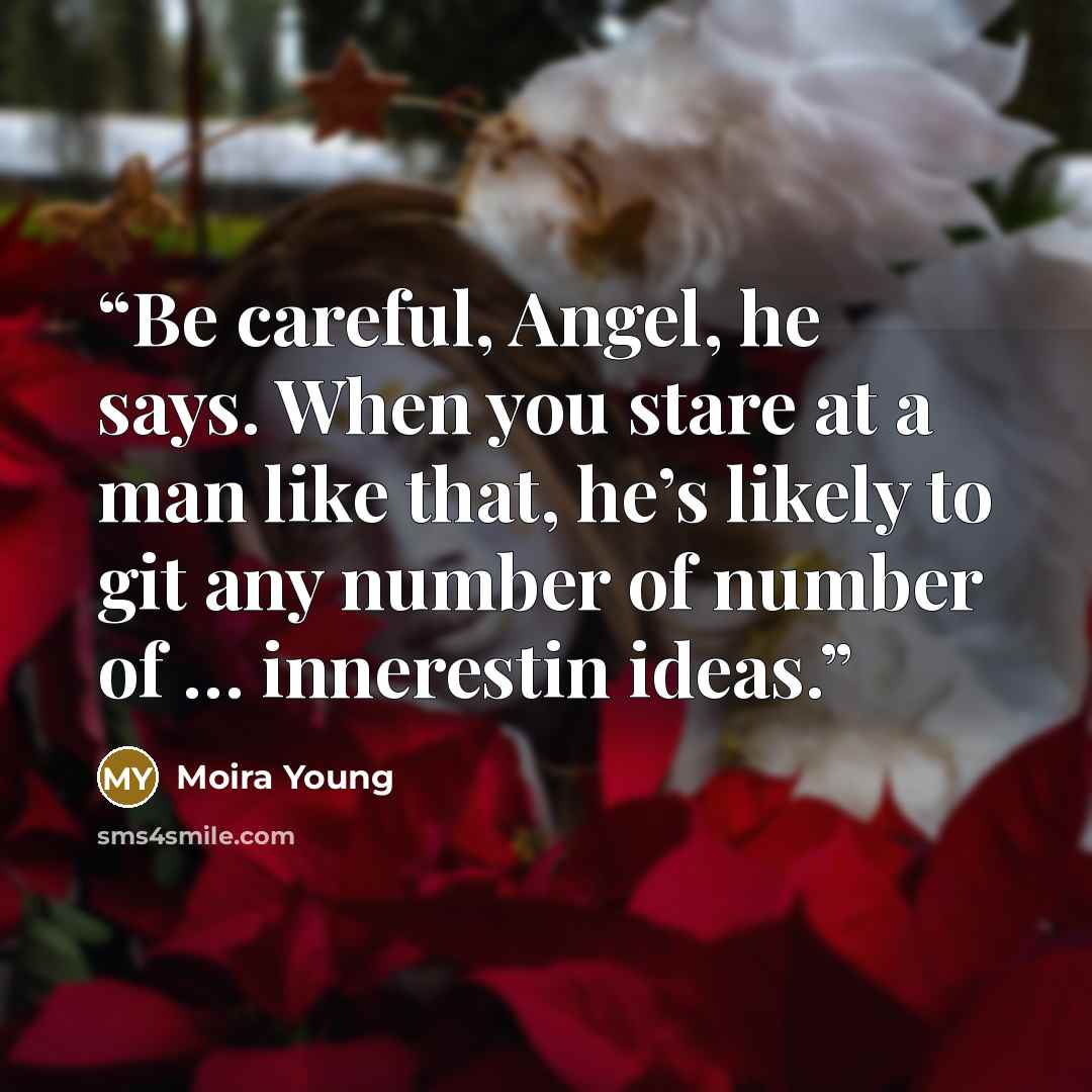 “Be careful, Angel, he says. When you stare at a man like that, he’s likely to git any number of number of … innerestin ideas.” quote by Moira Young