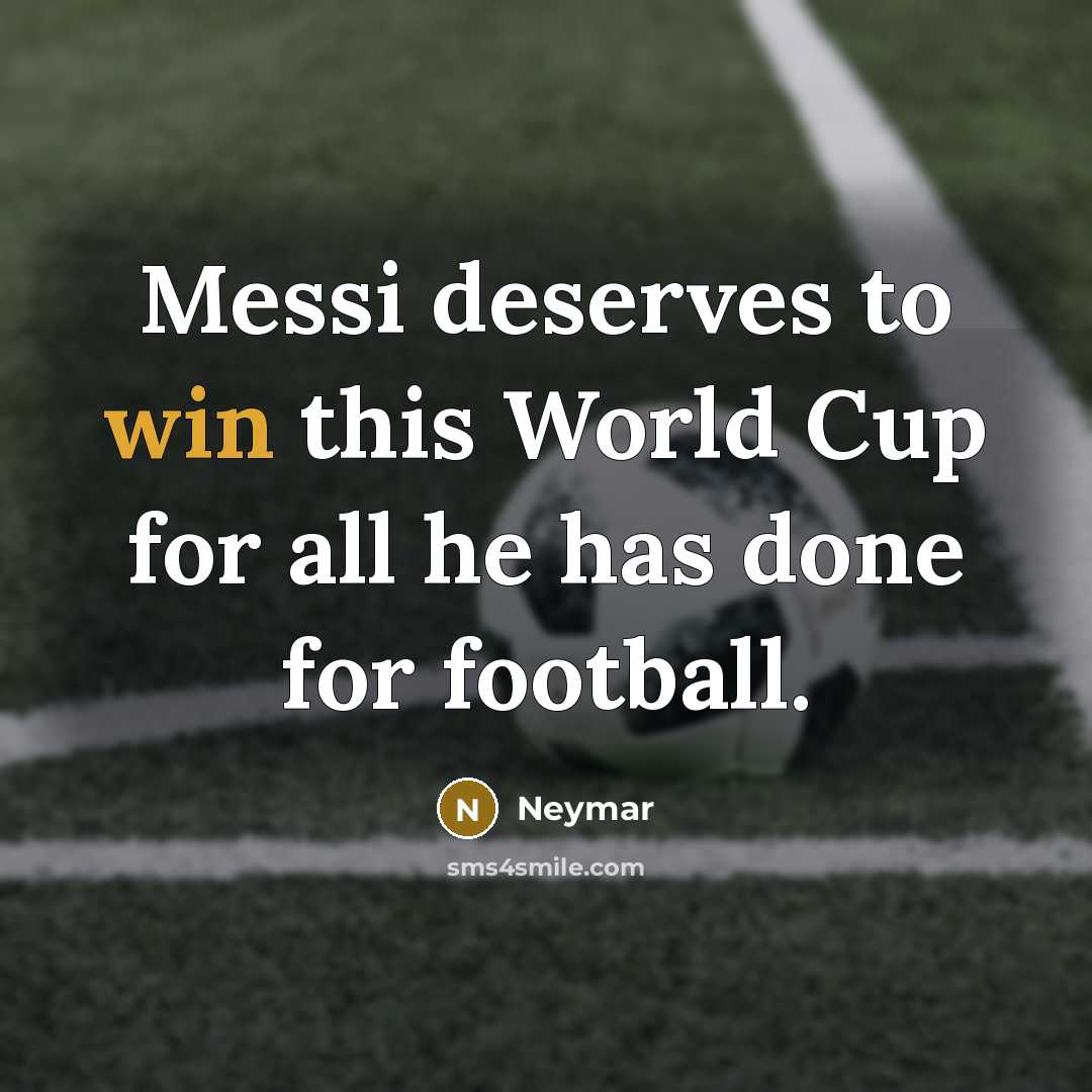 “Messi deserves to win this World Cup for all he has done for football.” quote by Neymar