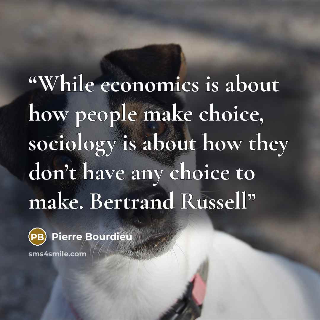 “While economics is about how people make choice, sociology is about how they don’t have any choice to make. Bertrand Russell” quote by Pierre Bourdieu
