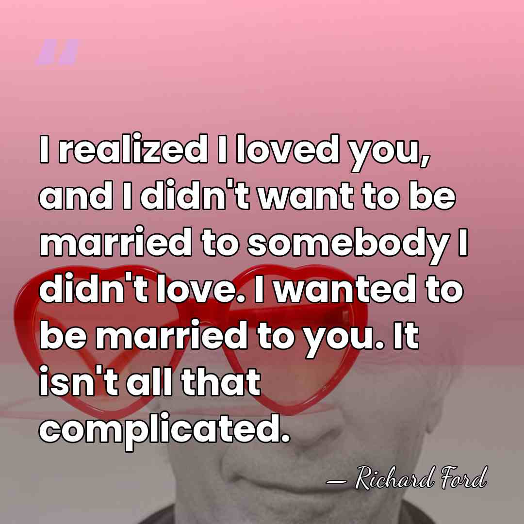 I realized I loved you, and I didn't want to be married&hellip; - Richard Ford
