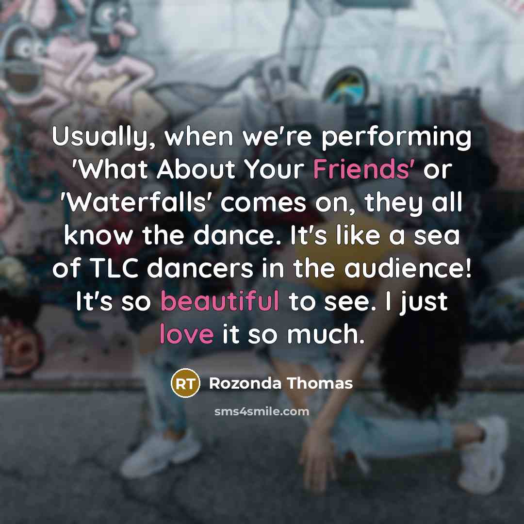 “Usually, when we're performing 'What About Your Friends' or 'Waterfalls' comes on, they all know the dance. It's like a sea of TLC dancers in the audience! It's so beautiful to see. I just love it so much.” quote by Rozonda Thomas