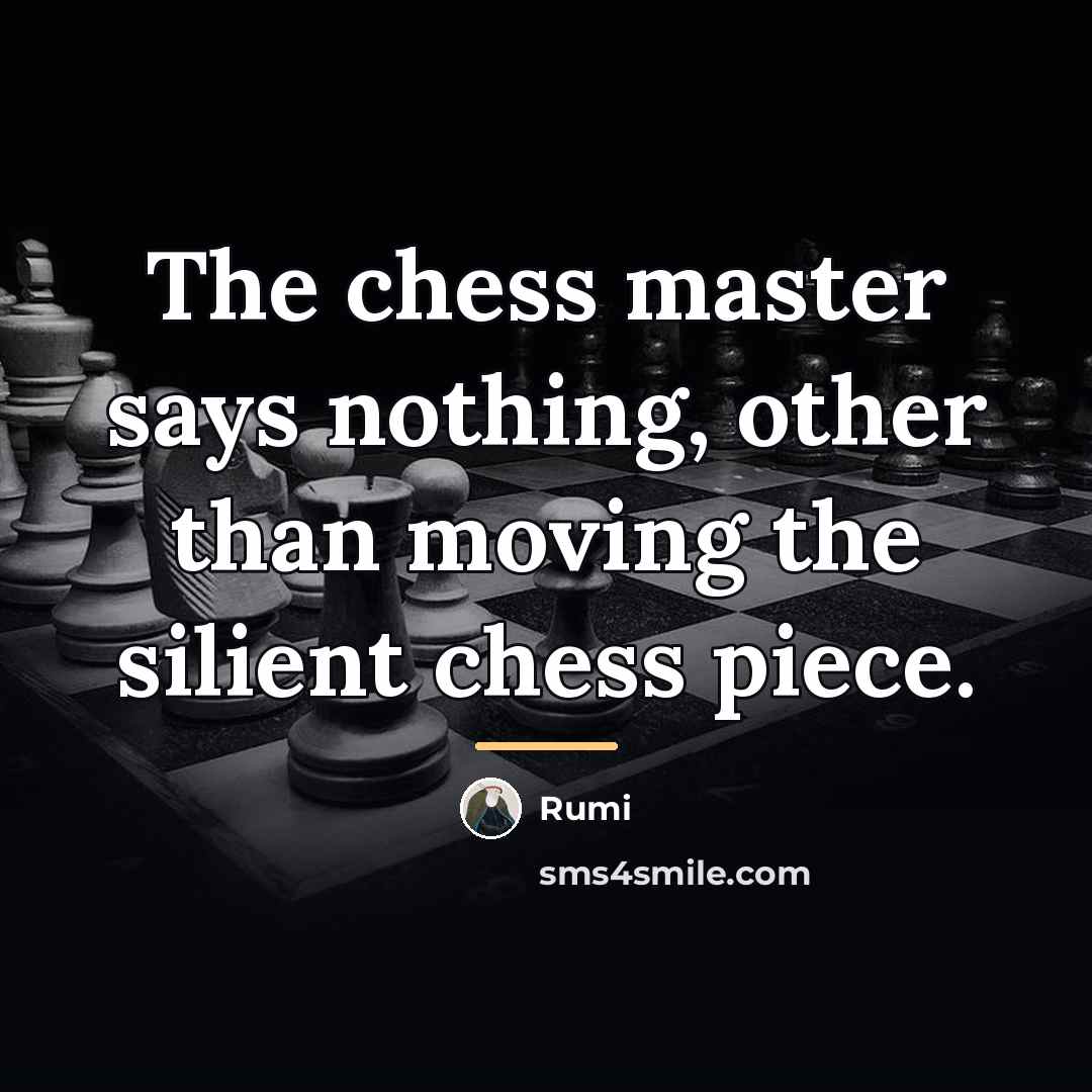 “The chess master says nothing, other than moving the silient…” quote by Rumi