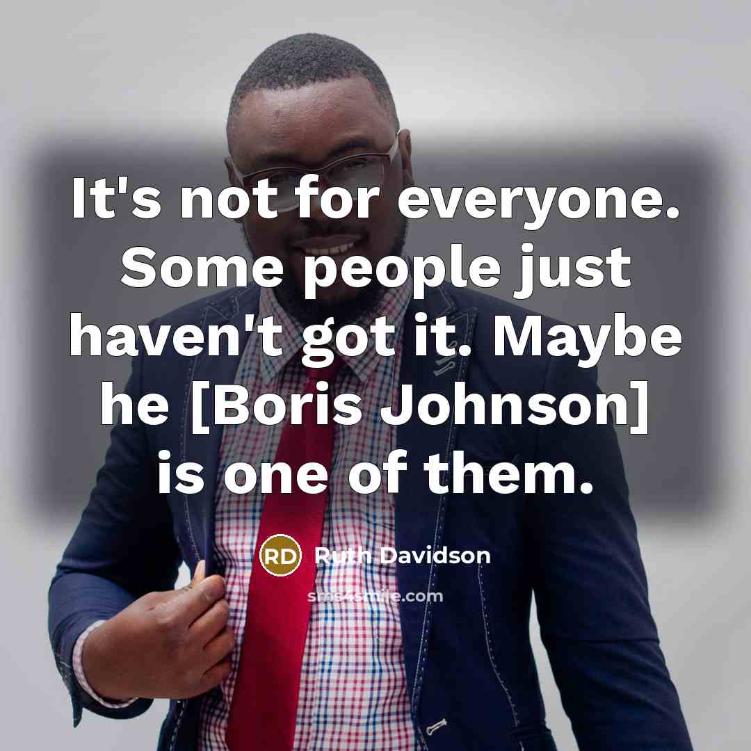 “It's not for everyone. Some people just haven't got it. Maybe he [Boris Johnson] is one of them.” quote by Ruth Davidson