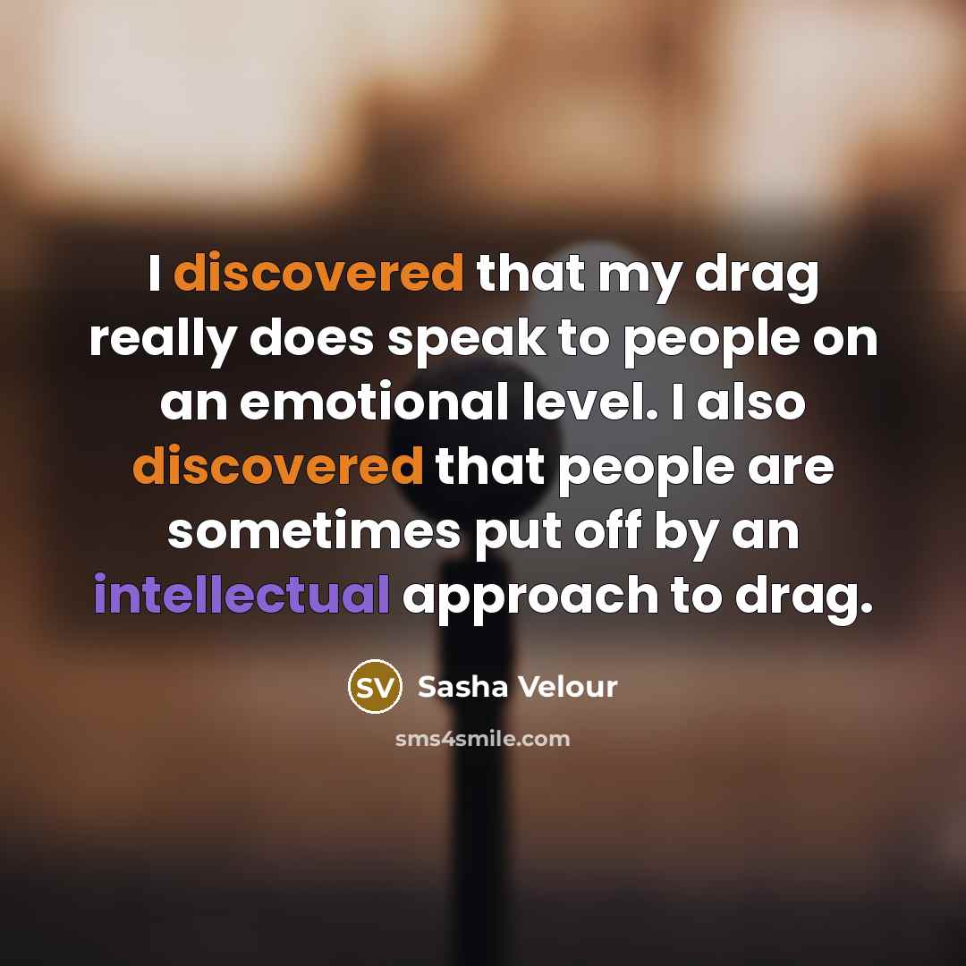 “I discovered that my drag really does speak to people on an emotional level. I also discovered that people are sometimes put off by an intellectual approach to drag.” quote by Sasha Velour