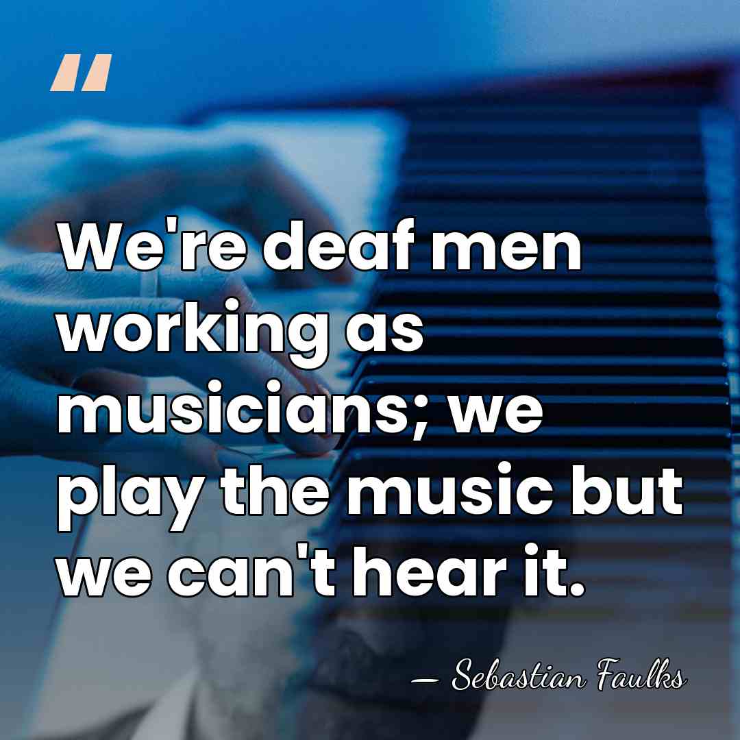 We're deaf men working as musicians; we play the music but we&hellip; - Sebastian Faulks