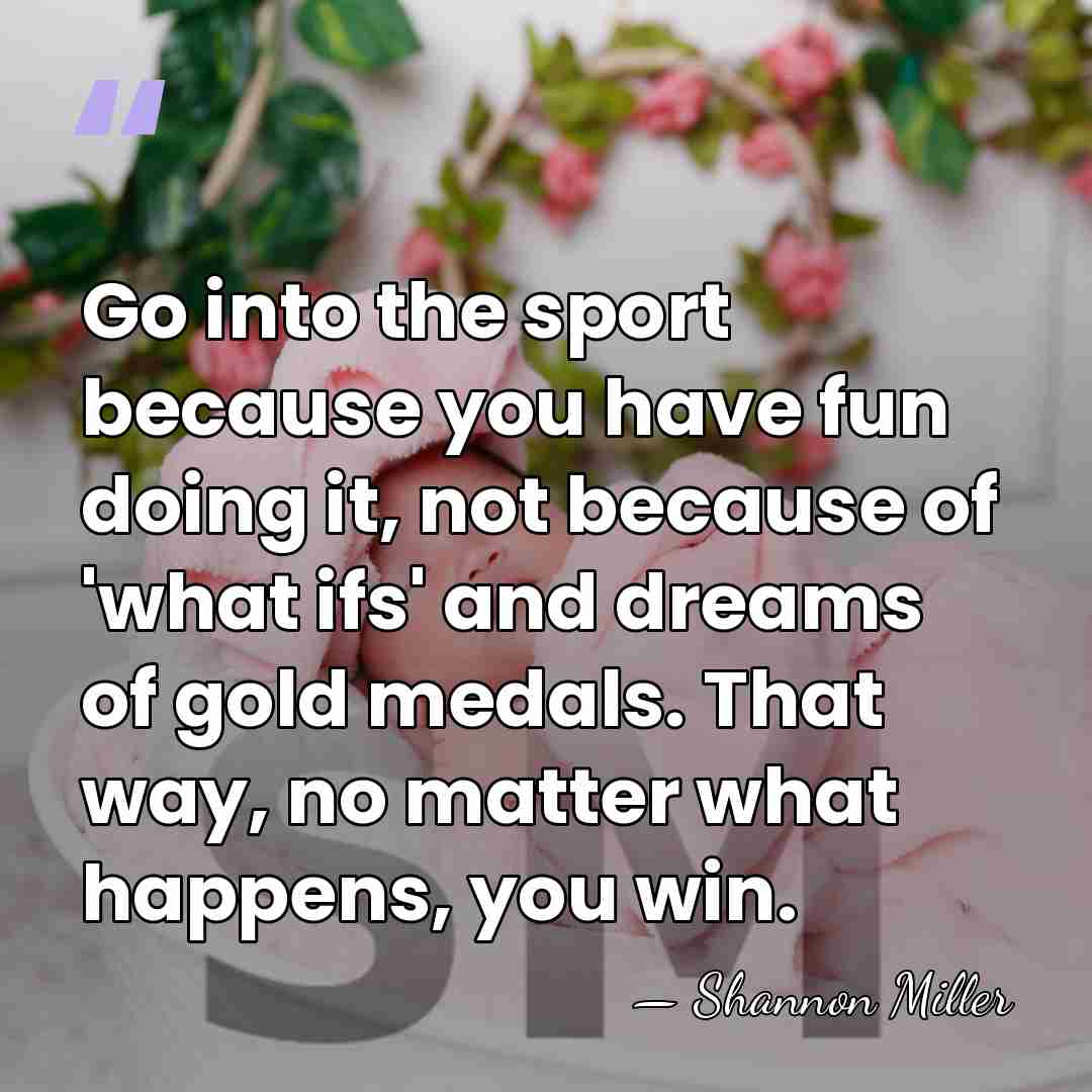 Go into the sport because you have fun doing it, not because&hellip; - Shannon Miller