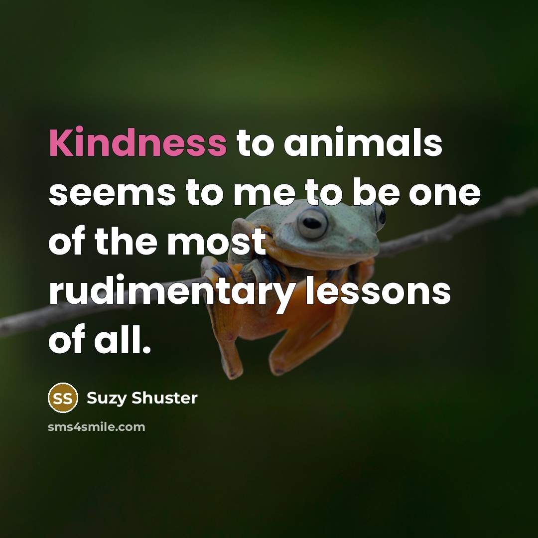 “Kindness to animals seems to me to be one of…” quote by Suzy Shuster