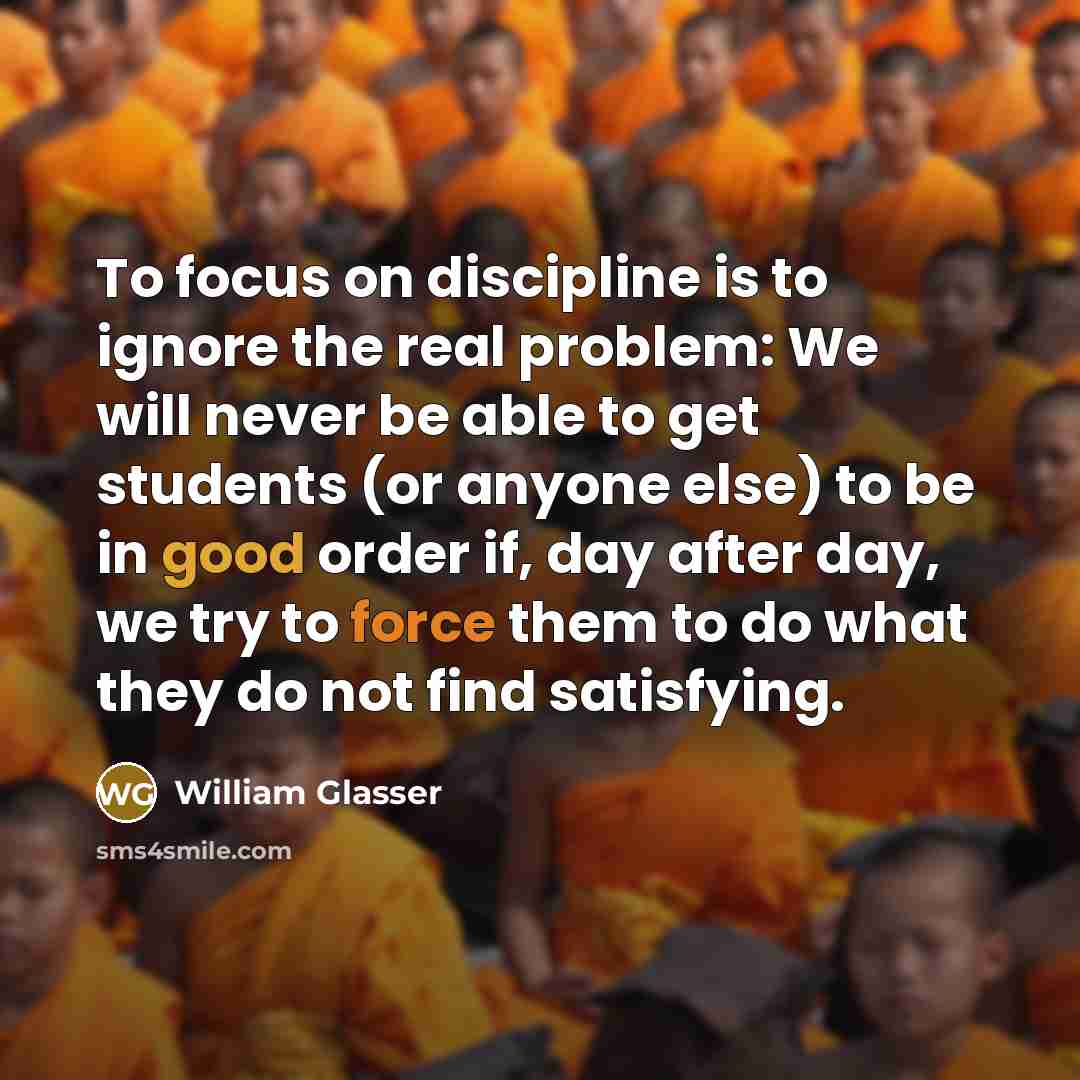 “To focus on discipline is to ignore the real problem:…” quote by William Glasser