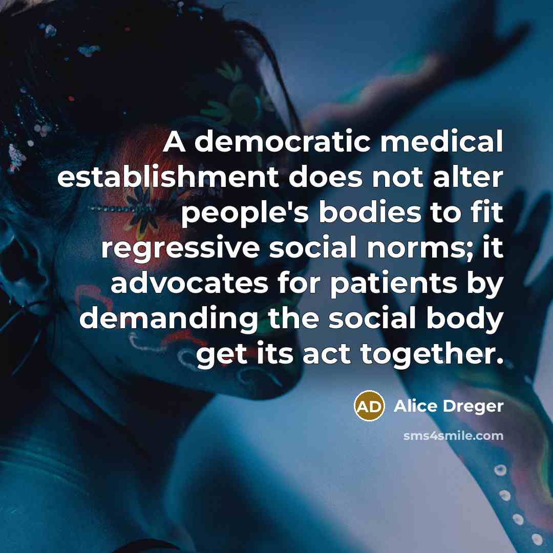 “A democratic medical establishment does not alter people's bodies to…” quote by Alice Dreger