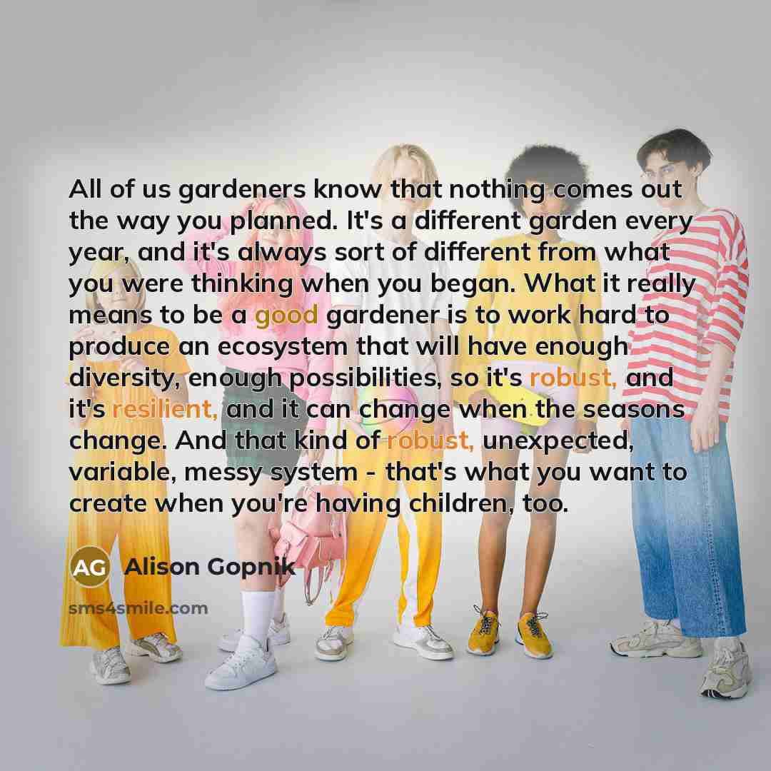 “All of us gardeners know that nothing comes out the…” quote by Alison Gopnik