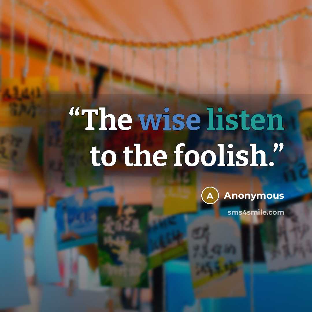 “The wise listen to the foolish.” quote by Anonymous