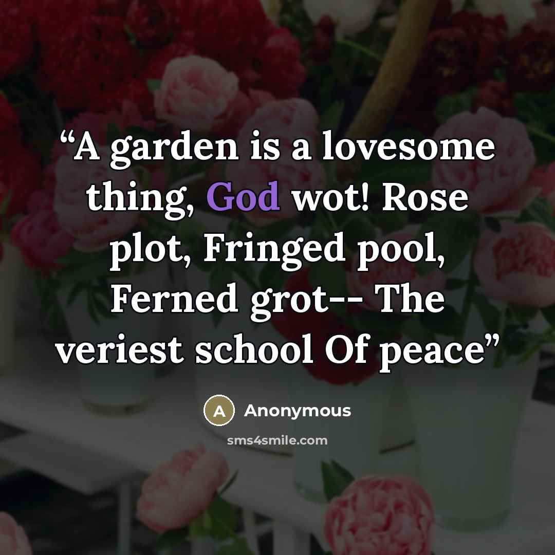 “A garden is a lovesome thing, God wot! Rose plot, Fringed pool, Ferned grot-- The veriest school Of peace” quote by Anonymous